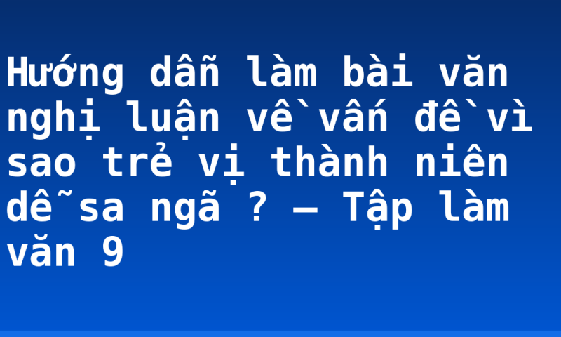 Hướng dẫn làm bài văn nghị luận về vấn đề vì sao trẻ vị thành niên dễ sa ngã ? – Tập làm văn 9