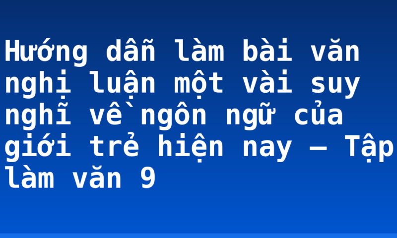 Hướng dẫn làm bài văn nghị luận một vài suy nghĩ về ngôn ngữ của giới trẻ hiện nay – Tập làm văn 9