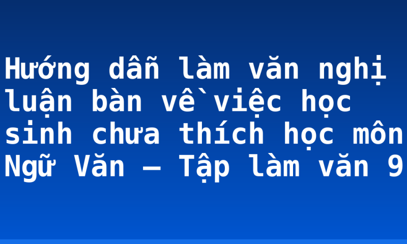 Hướng dẫn làm văn nghị luận bàn về việc học sinh chưa thích học môn Ngữ Văn – Tập làm văn 9