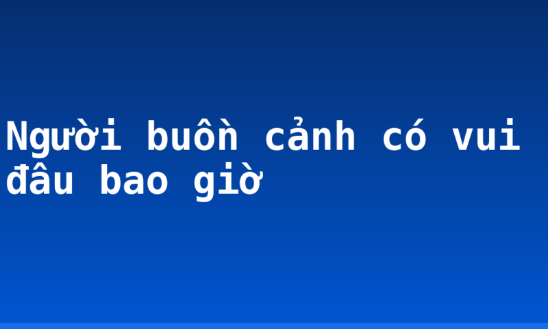 Người buồn cảnh có vui đâu bao giờ