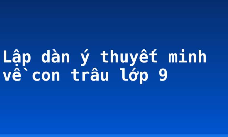 Lập dàn ý thuyết minh về con trâu lớp 9