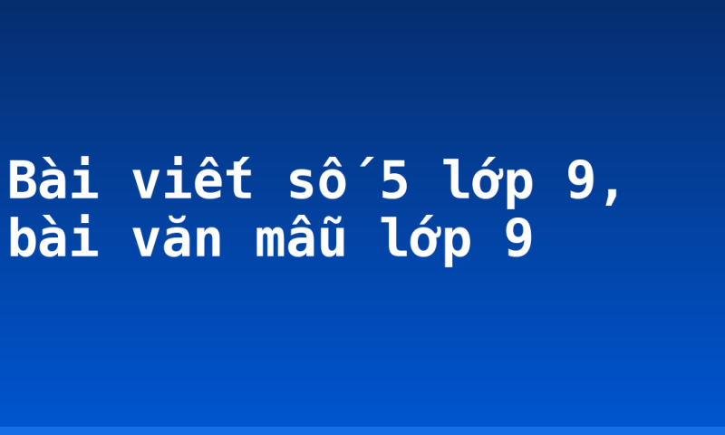 Bài viết số 5 lớp 9, bài văn mẫu lớp 9