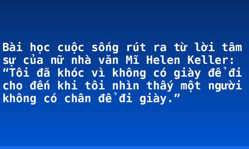 Bài học cuộc sống rút ra từ lời tâm sự của nữ nhà văn Mĩ Helen Keller: “Tôi đã khóc vì không có giày để đi cho đến khi tôi nhìn thấy một người không có chân để đi giày.”