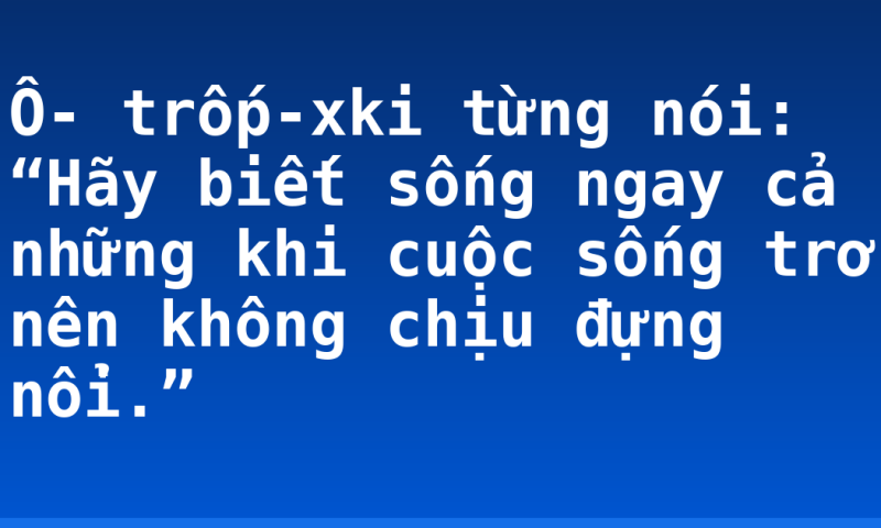 Ô- trốp-xki từng nói: “Hãy biết sống ngay cả những khi cuộc sống trở nên không chịu đựng nổi.”