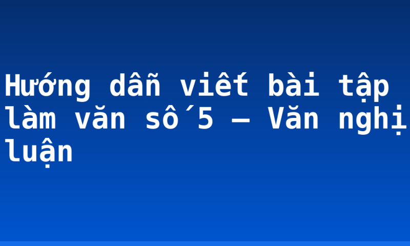 Hướng dẫn viết bài tập làm văn số 5 – Văn nghị luận