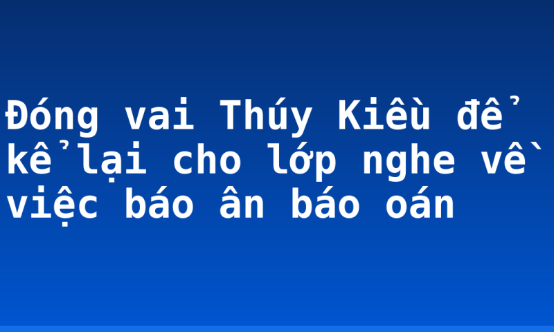 Đóng vai Thúy Kiều để kể lại cho lớp nghe về việc báo ân báo oán