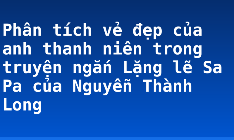 Phân tích vẻ đẹp của anh thanh niên trong truyện ngắn Lặng lẽ Sa Pa của Nguyễn Thành Long