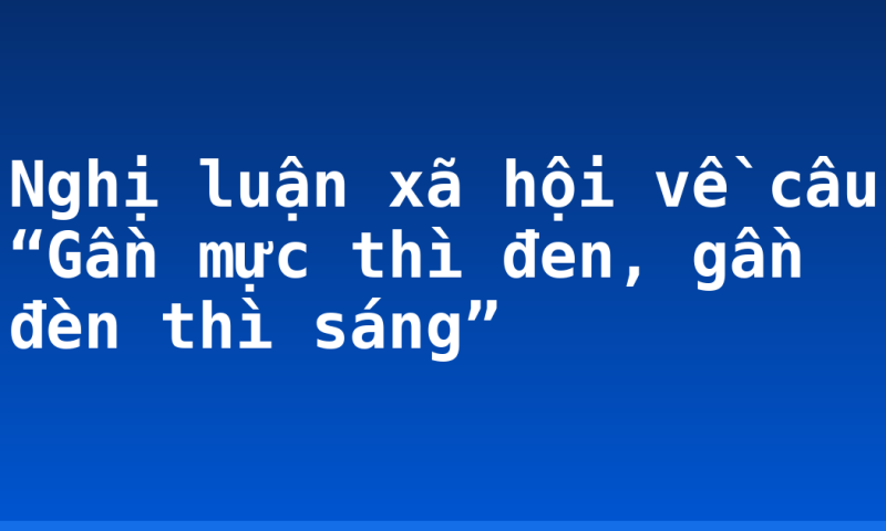 Nghị luận xã hội về câu “Gần mực thì đen, gần đèn thì sáng”