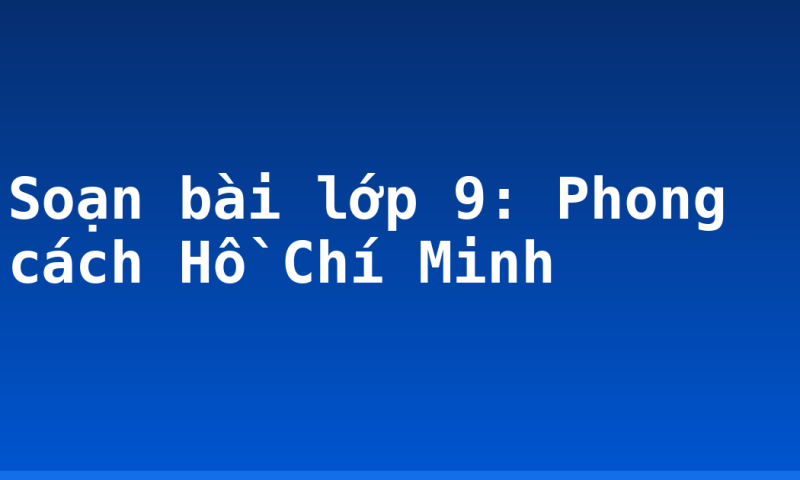 Soạn bài lớp 9: Phong cách Hồ Chí Minh