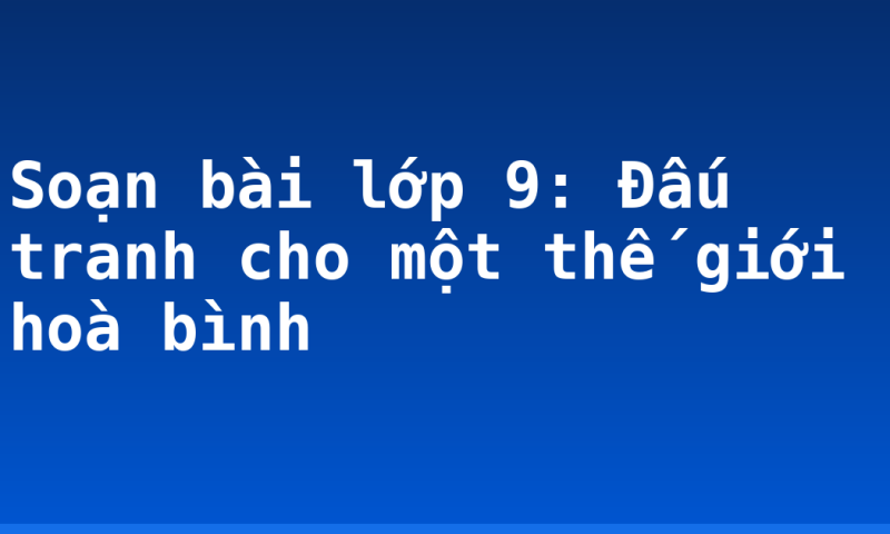 Soạn bài lớp 9: Đấu tranh cho một thế giới hoà bình