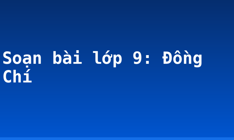 Soạn bài lớp 9: Đồng Chí