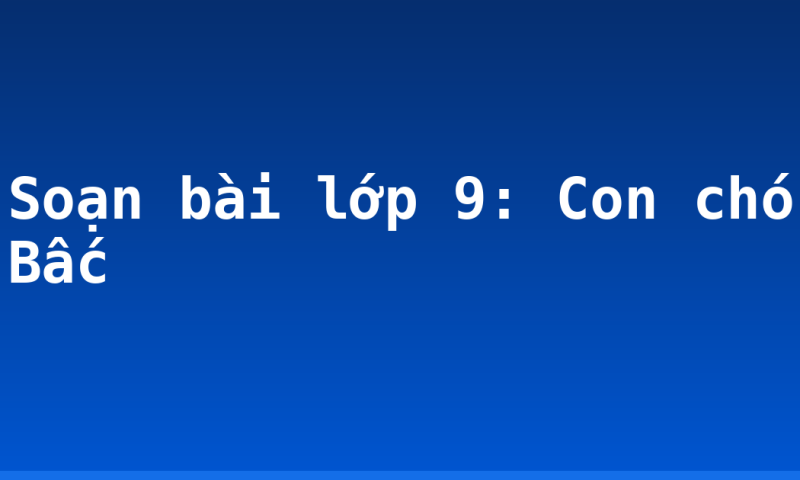 Soạn bài lớp 9: Con chó Bấc