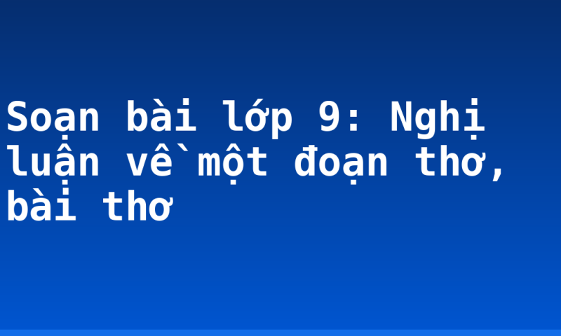 Soạn bài lớp 9: Nghị luận về một đoạn thơ, bài thơ
