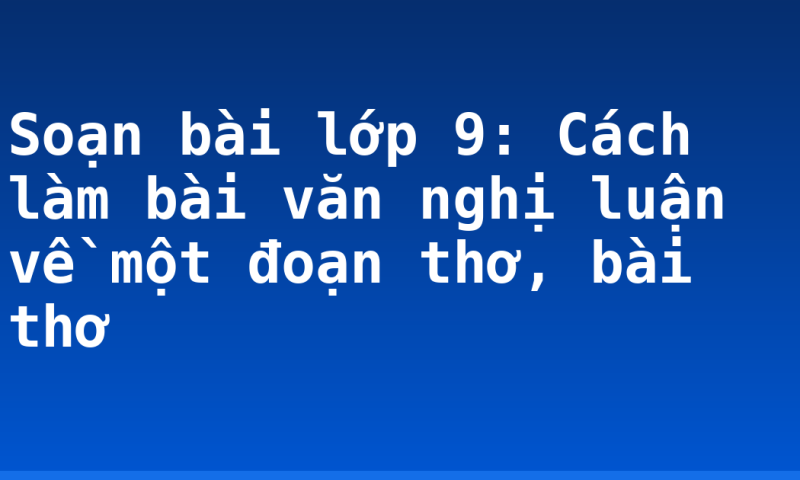 Soạn bài lớp 9: Cách làm bài văn nghị luận về một đoạn thơ, bài thơ