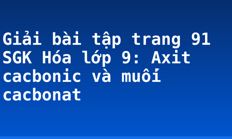 Giải bài tập trang 91 SGK Hóa lớp 9: Axit cacbonic và muối cacbonat