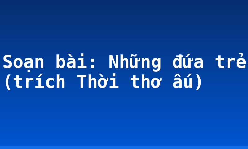 Soạn bài: Những đứa trẻ (trích Thời thơ ấu)