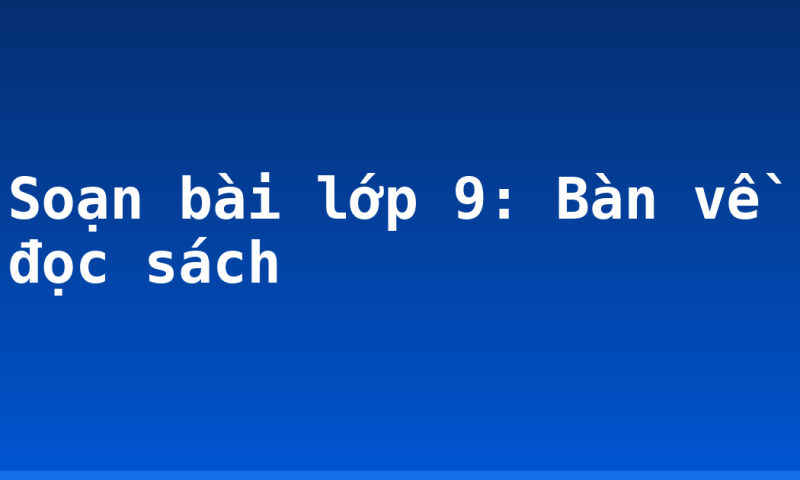 Soạn bài lớp 9: Bàn về đọc sách