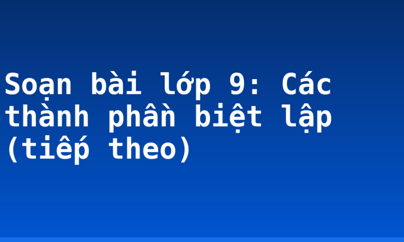 Soạn bài lớp 9: Các thành phần biệt lập (tiếp theo)