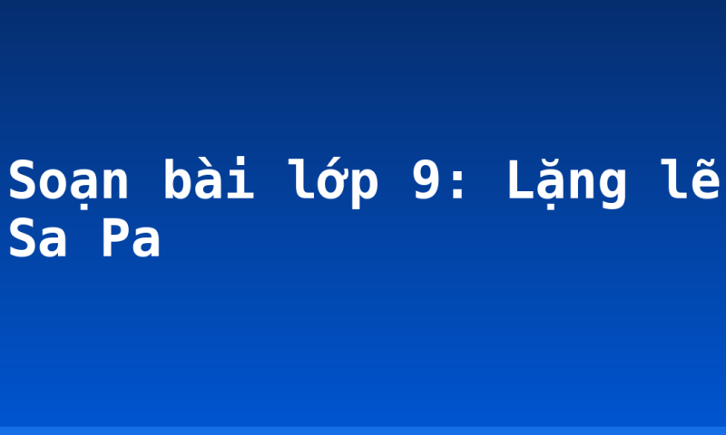 Soạn bài lớp 9: Lặng lẽ Sa Pa