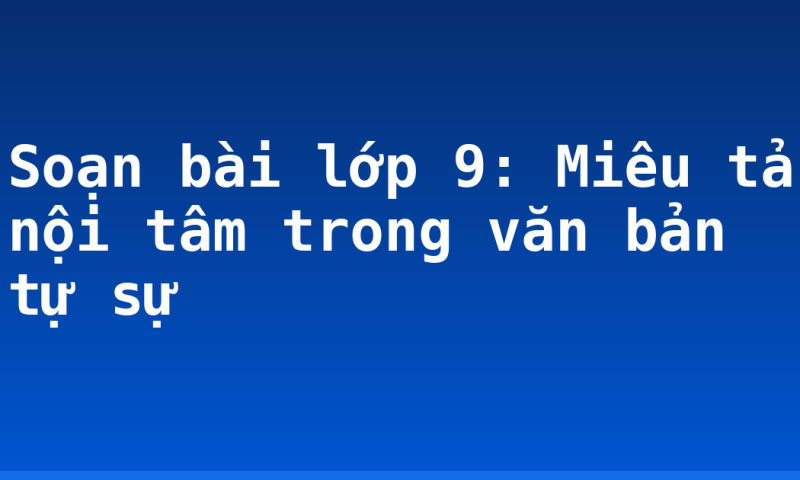 Soạn bài lớp 9: Miêu tả nội tâm trong văn bản tự sự