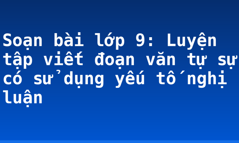 Soạn bài lớp 9: Luyện tập viết đoạn văn tự sự có sử dụng yếu tố nghị luận