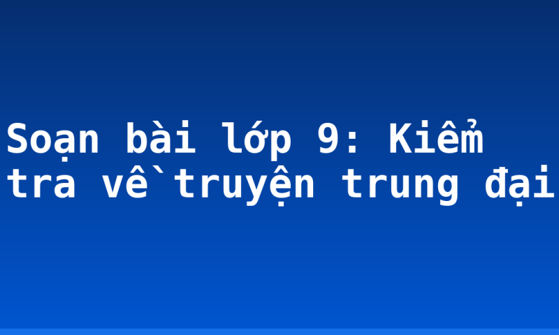 Soạn bài lớp 9: Kiểm tra về truyện trung đại