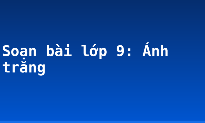 Soạn bài lớp 9: Ánh trăng
