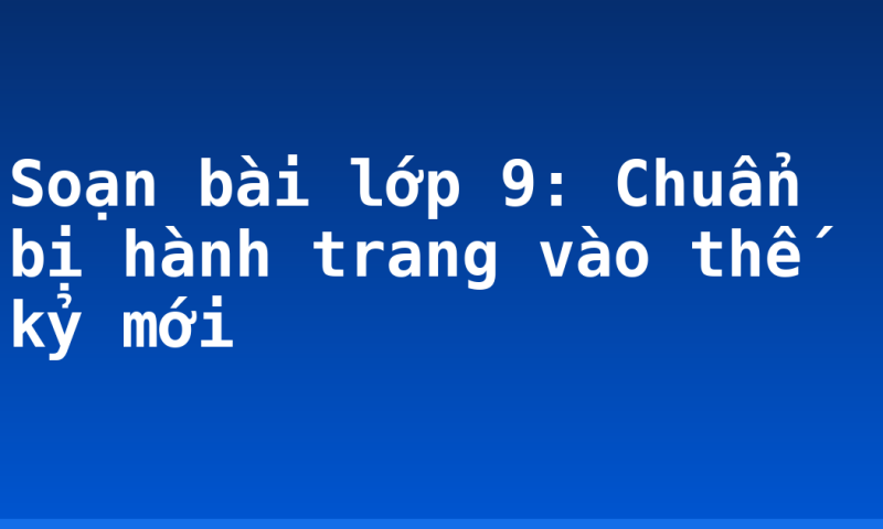 Soạn bài lớp 9: Chuẩn bị hành trang vào thế kỷ mới