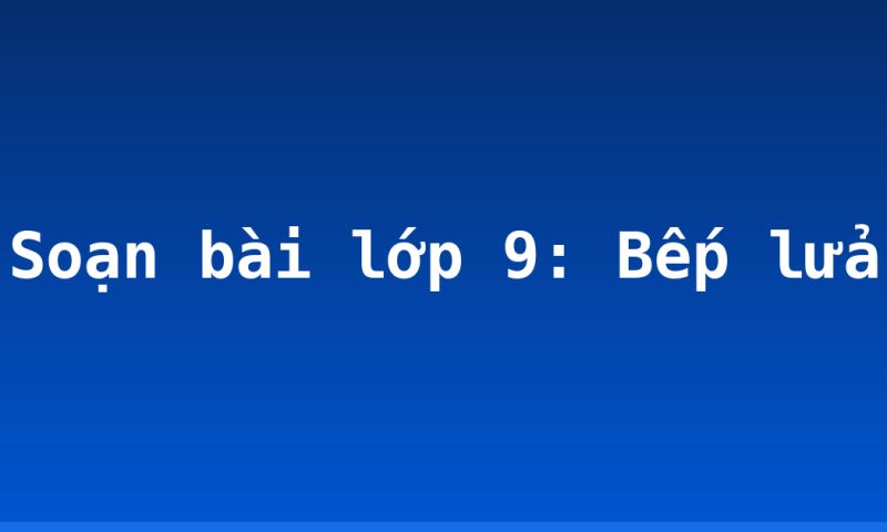 Soạn bài lớp 9: Bếp lửa