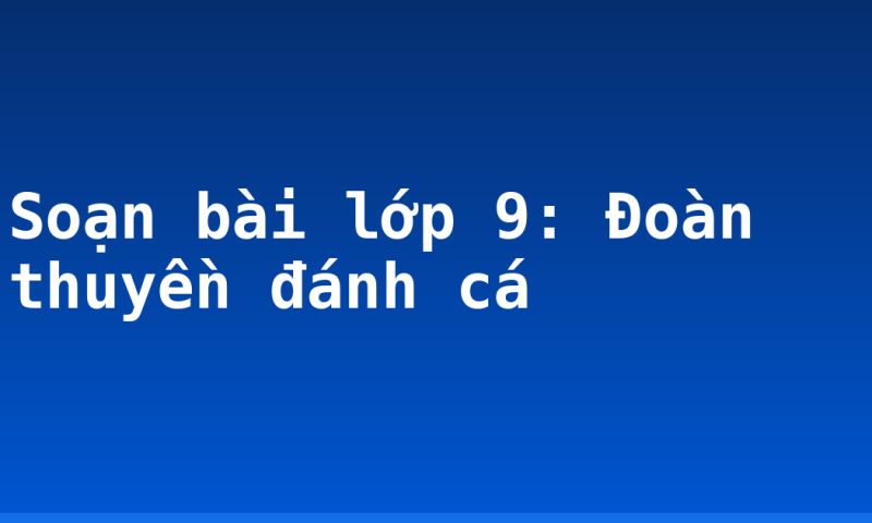 Soạn bài lớp 9: Đoàn thuyền đánh cá