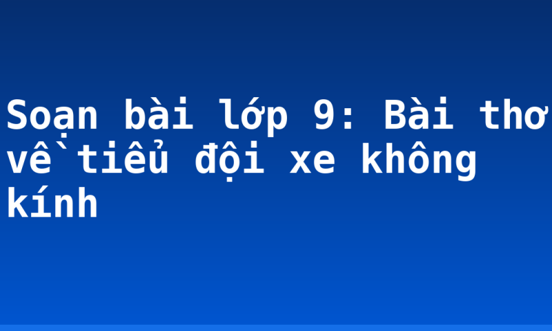 Soạn bài lớp 9: Bài thơ về tiểu đội xe không kính