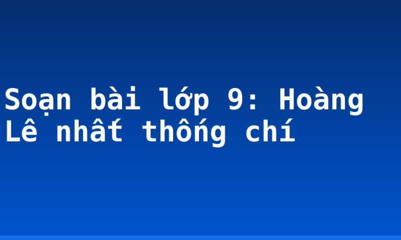 Soạn bài lớp 9: Hoàng Lê nhất thống chí