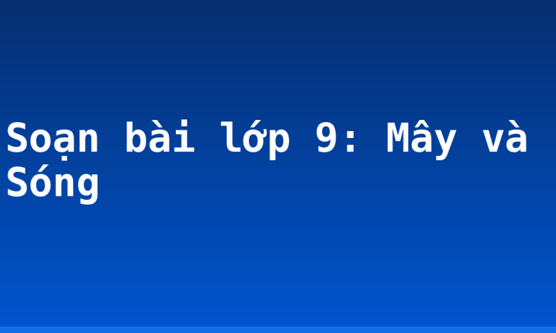 Soạn bài lớp 9: Mây và Sóng