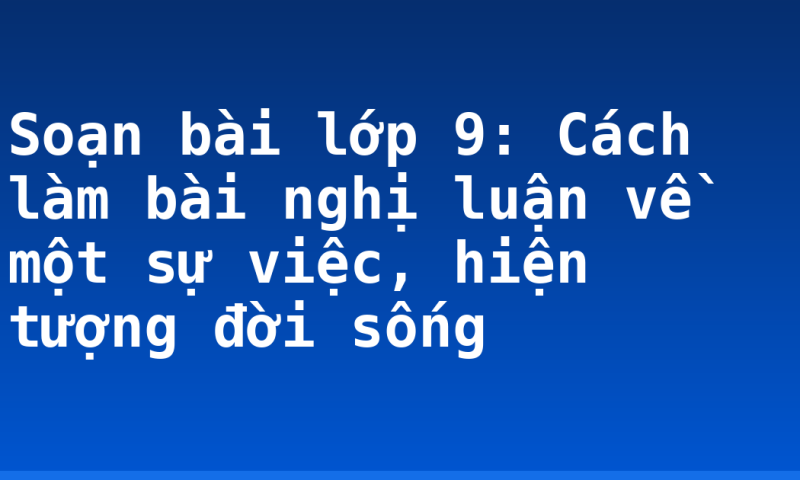 Soạn bài lớp 9: Cách làm bài nghị luận về một sự việc, hiện tượng đời sống