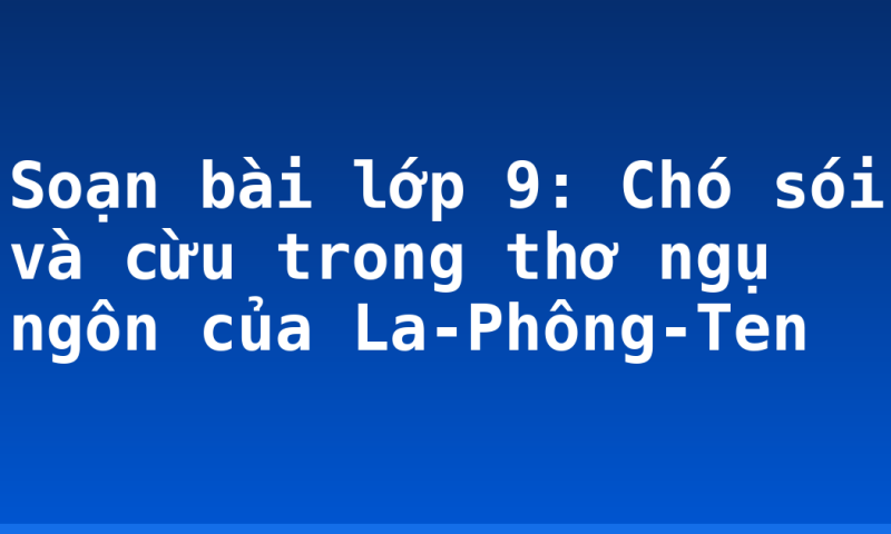 Soạn bài lớp 9: Chó sói và cừu trong thơ ngụ ngôn của La-Phông-Ten