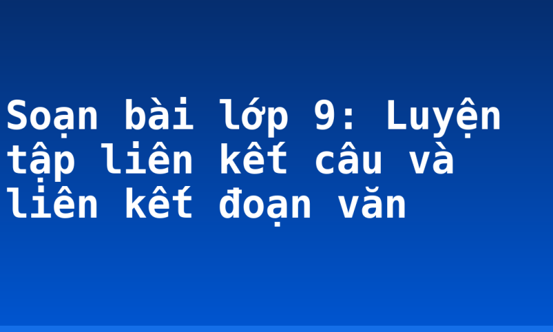 Soạn bài lớp 9: Luyện tập liên kết câu và liên kết đoạn văn