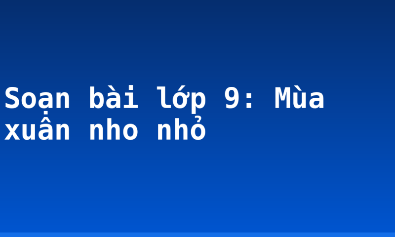 Soạn bài lớp 9: Mùa xuân nho nhỏ