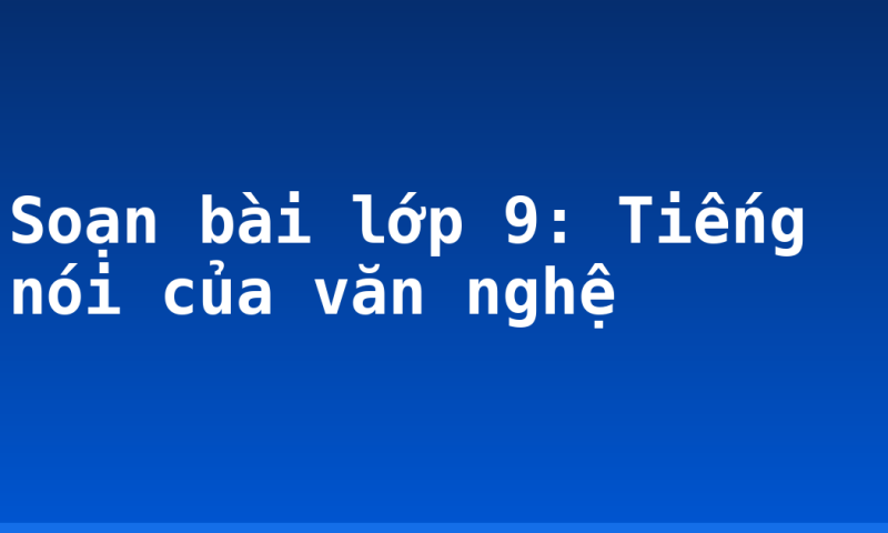 Soạn bài lớp 9: Tiếng nói của văn nghệ