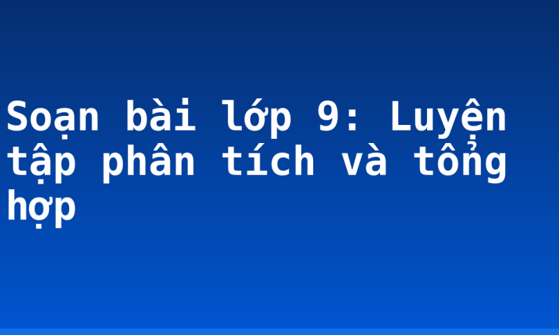 Soạn bài lớp 9: Luyện tập phân tích và tổng hợp