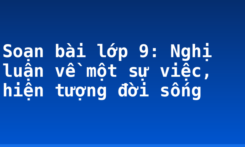 Soạn bài lớp 9: Nghị luận về một sự việc, hiện tượng đời sống