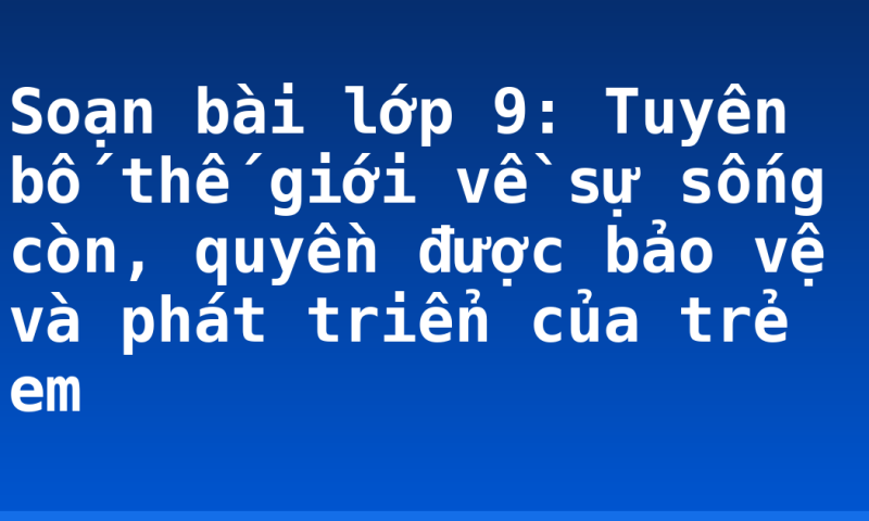 Soạn bài lớp 9: Tuyên bố thế giới về sự sống còn, quyền được bảo vệ và phát triển của trẻ em
