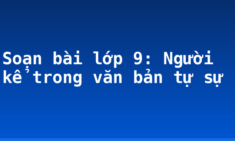 Soạn bài lớp 9: Người kể trong văn bản tự sự