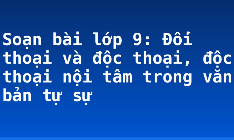 Soạn bài lớp 9: Đối thoại và độc thoại, độc thoại nội tâm trong văn bản tự sự