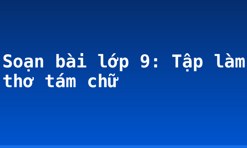 Soạn bài lớp 9: Tập làm thơ tám chữ