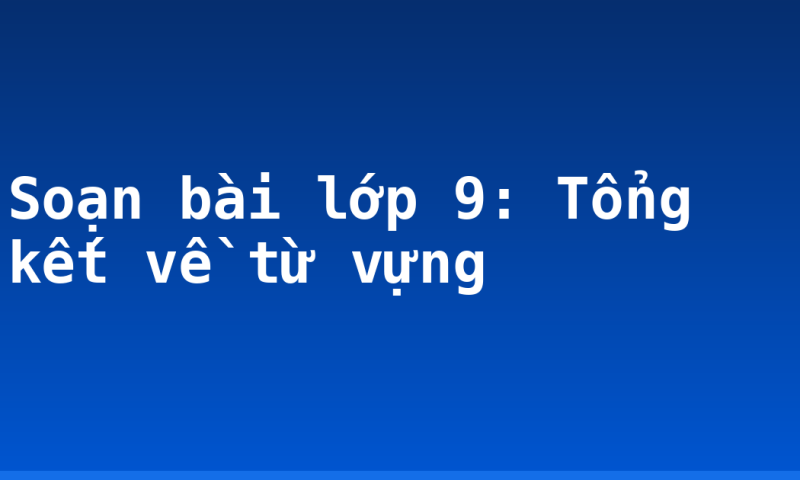 Soạn bài lớp 9: Tổng kết về từ vựng