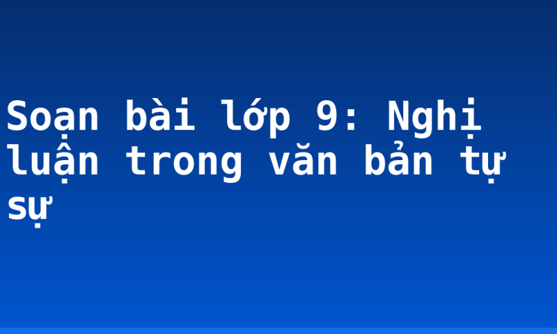 Soạn bài lớp 9: Nghị luận trong văn bản tự sự