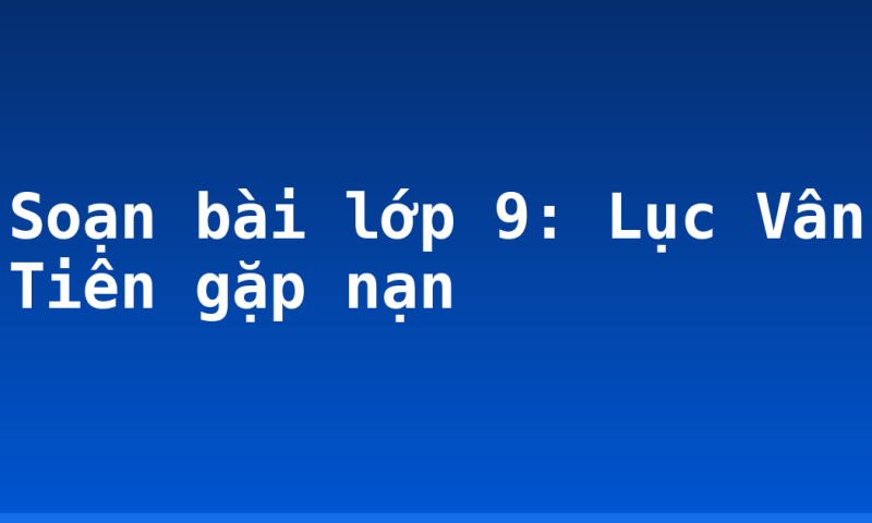 Soạn bài lớp 9: Lục Vân Tiên gặp nạn