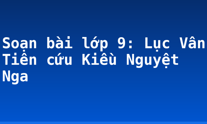 Soạn bài lớp 9: Lục Vân Tiên cứu Kiều Nguyệt Nga