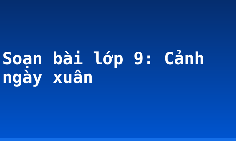 Soạn bài lớp 9: Cảnh ngày xuân