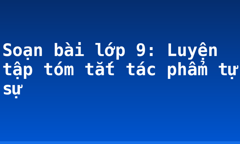 Soạn bài lớp 9: Luyện tập tóm tắt tác phẩm tự sự